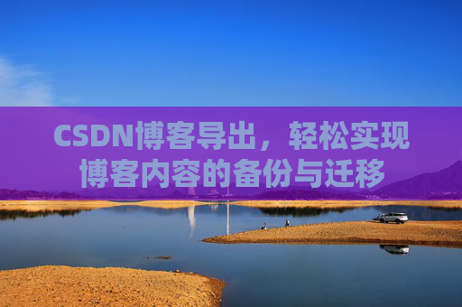 CSDN博客导出，轻松实现博客内容的备份与迁移
